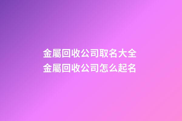 金屬回收公司取名大全 金屬回收公司怎么起名-第1張-公司起名-玄機派